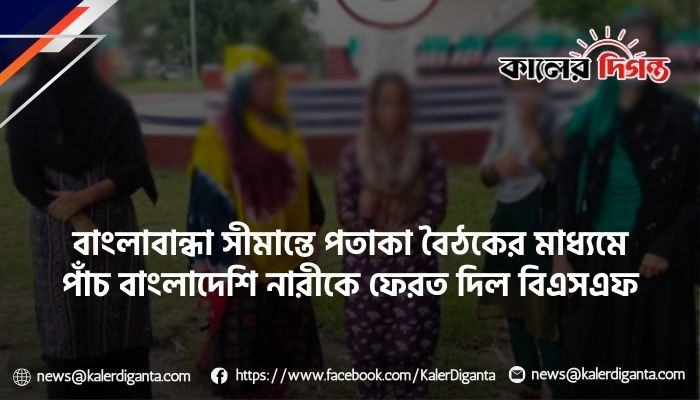 বাংলাবান্ধা সীমান্তে পতাকা বৈঠকের মাধ্যমে পাঁচ বাংলাদেশি নারীকে ফেরত দিল বিএসএফ