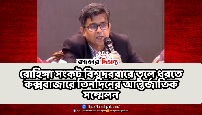 রোহিঙ্গা সংকট বিশ্বদরবারে তুলে ধরতে কক্সবাজারে তিনদিনের আন্তর্জাতিক সম্মেলন