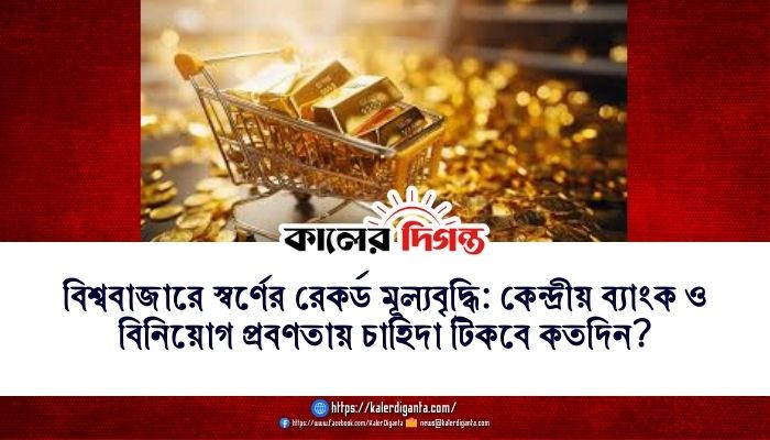 বিশ্ববাজারে স্বর্ণের রেকর্ড মূল্যবৃদ্ধি: কেন্দ্রীয় ব্যাংক ও বিনিয়োগ প্রবণতায় চাহিদা টিকবে কতদিন?
