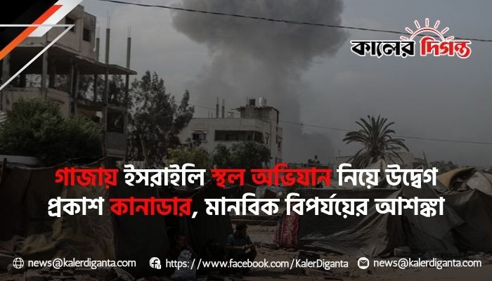 গাজায় ইসরাইলি স্থল অভিযান নিয়ে উদ্বেগ প্রকাশ কানাডার, মানবিক বিপর্যয়ের আশঙ্কা