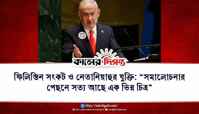 ফিলিস্তিন সংকট ও নেতানিয়াহুর যুক্তি: “সমালোচনার পেছনে সত্য আছে এক ভিন্ন চিত্র”