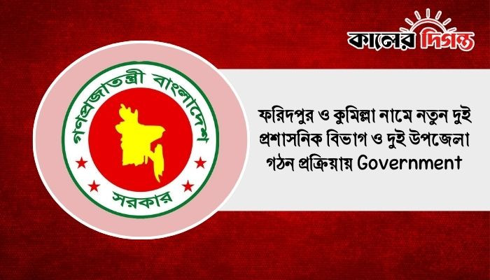 ফরিদপুর ও কুমিল্লা নামে নতুন দুই প্রশাসনিক বিভাগ ও দুই উপজেলা গঠন প্রক্রিয়ায় Government