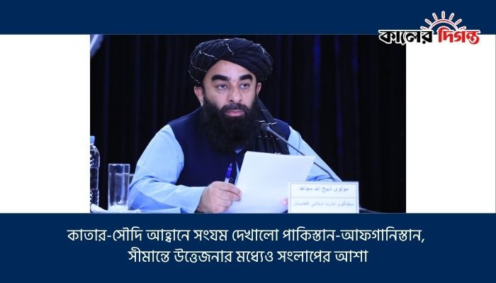 কাতার-সৌদি আহ্বানে সংযম দেখালো পাকিস্তান-আফগানিস্তান, সীমান্তে উত্তেজনার মধ্যেও সংলাপের আশা