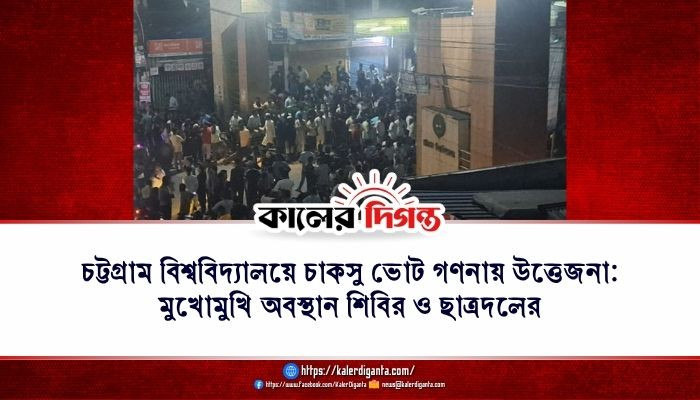 চট্টগ্রাম বিশ্ববিদ্যালয়ে চাকসু ভোট গণনায় উত্তেজনা: মুখোমুখি অবস্থান শিবির ও ছাত্রদলের