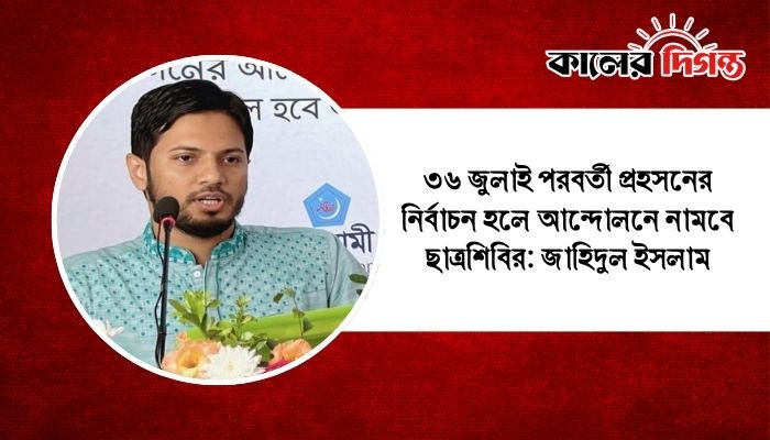 ৩৬ জুলাই পরবর্তী প্রহসনের নির্বাচন হলে আন্দোলনে নামবে ছাত্রশিবির: জাহিদুল ইসলাম
