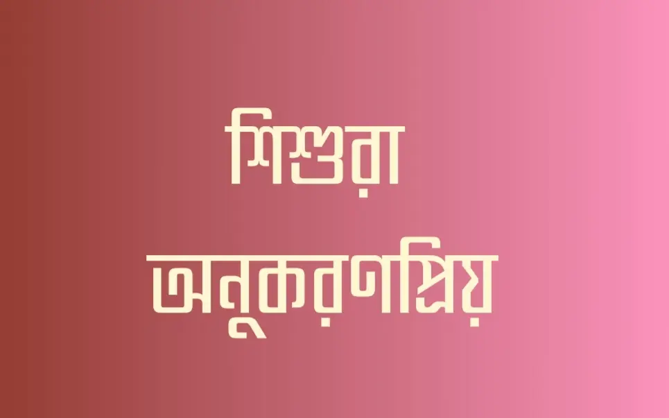 শিশুরা অনুকরণপ্রিয়: ভালো কাজের অভ্যাস গড়ে তুলুন নিজের আচরণের মাধ্যমেই