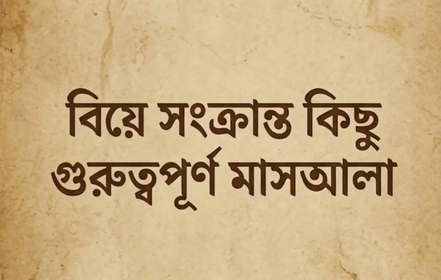 বিয়ে নিয়ে প্রচলিত ভুল ধারণা ও গুরুত্বপূর্ণ মাসআলা