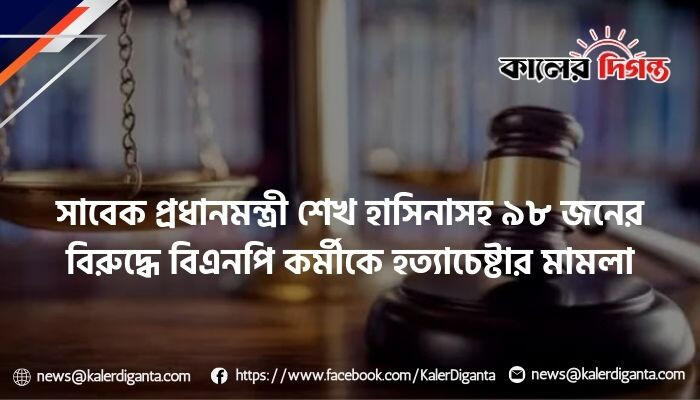 সাবেক প্রধানমন্ত্রী শেখ হাসিনাসহ ৯৮ জনের বিরুদ্ধে বিএনপি কর্মীকে হত্যাচেষ্টার মামলা
