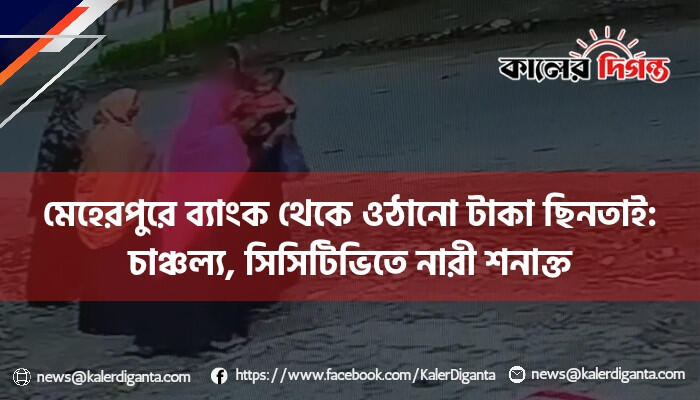 মেহেরপুরে ব্যাংক থেকে ওঠানো টাকা ছিনতাই: চাঞ্চল্য, সিসিটিভিতে নারী শনাক্ত