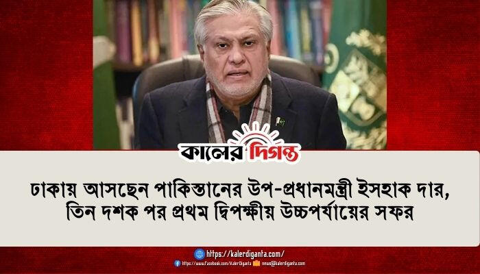 ঢাকায় আসছেন পাকিস্তানের উপ-প্রধানমন্ত্রী ইসহাক দার, তিন দশক পর প্রথম দ্বিপক্ষীয় উচ্চপর্যায়ের সফর