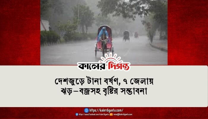 দেশজুড়ে টানা বর্ষণ, ৭ জেলায় ঝড়–বজ্রসহ বৃষ্টির সম্ভাবনা
