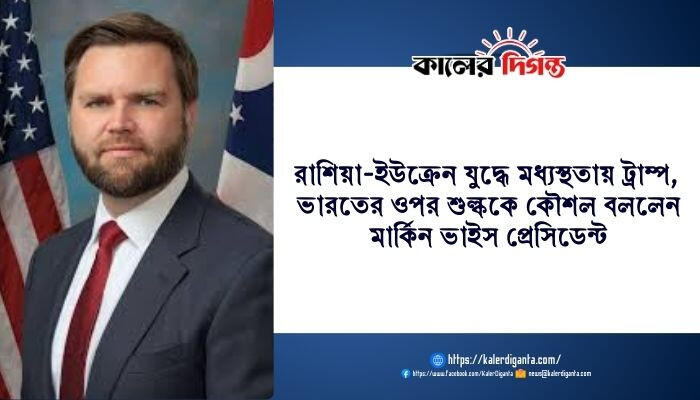 রাশিয়া-ইউক্রেন যুদ্ধে মধ্যস্থতায় ট্রাম্প, ভারতের ওপর শুল্ককে কৌশল বললেন মার্কিন ভাইস প্রেসিডেন্ট