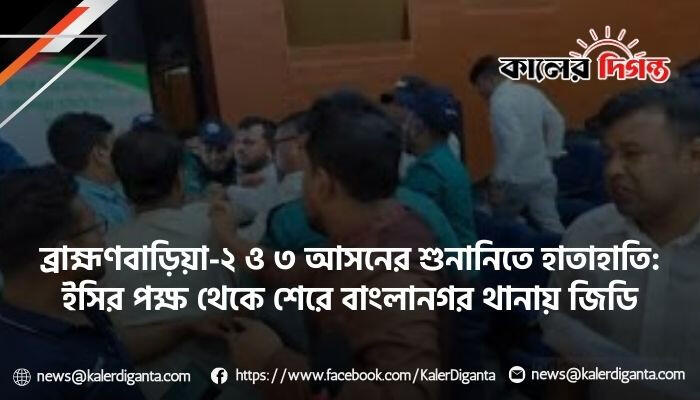 ব্রাহ্মণবাড়িয়া-২ ও ৩ আসনের শুনানিতে হাতাহাতি: ইসির পক্ষ থেকে শেরে বাংলানগর থানায় জিডি