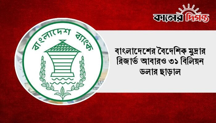 বাংলাদেশের বৈদেশিক মুদ্রার রিজার্ভ আবারও ৩১ বিলিয়ন ডলার ছাড়াল