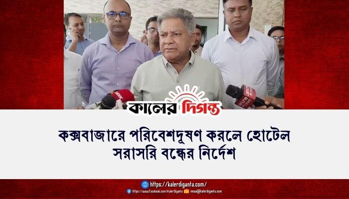 কক্সবাজারে পরিবেশদূষণ করলে হোটেল সরাসরি বন্ধের নির্দেশ