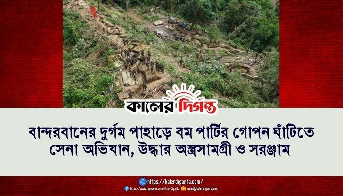 বান্দরবানের দুর্গম পাহাড়ে বম পার্টির গোপন ঘাঁটিতে সেনা অভিযান, উদ্ধার অস্ত্রসামগ্রী ও সরঞ্জাম