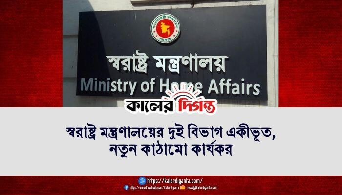 স্বরাষ্ট্র মন্ত্রণালয়ের দুই বিভাগ একীভূত, নতুন কাঠামো কার্যকর
