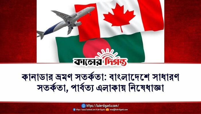 কানাডার ভ্রমণ সতর্কতা: বাংলাদেশে সাধারণ সতর্কতা, পার্বত্য এলাকায় নিষেধাজ্ঞা