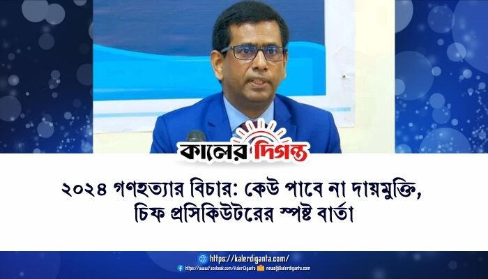 ২০২৪ গণহত্যার বিচার: কেউ পাবে না দায়মুক্তি, চিফ প্রসিকিউটরের স্পষ্ট বার্তা