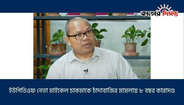 ইউপিডিএফ নেতা মাইকেল চাকমাকে চাঁদাবাজির মামলায় ৮ বছর কারাদণ্ড