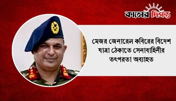 মেজর জেনারেল কবিরের বিদেশ যাত্রা ঠেকাতে সেনাবাহিনীর তৎপরতা অব্যাহত
