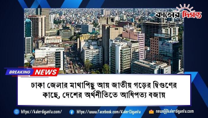 ঢাকা জেলার মাথাপিছু আয় জাতীয় গড়ের দ্বিগুণের কাছে, দেশের অর্থনীতিতে আধিপত্য বজায়